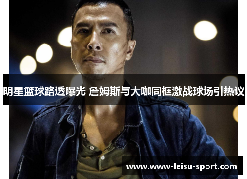 明星篮球路透曝光 詹姆斯与大咖同框激战球场引热议