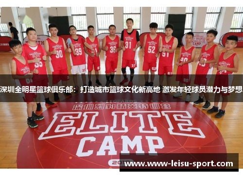 深圳全明星篮球俱乐部：打造城市篮球文化新高地 激发年轻球员潜力与梦想