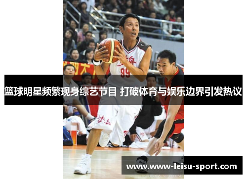 篮球明星频繁现身综艺节目 打破体育与娱乐边界引发热议