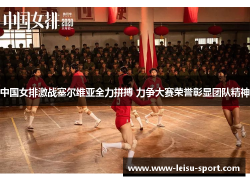 中国女排激战塞尔维亚全力拼搏 力争大赛荣誉彰显团队精神