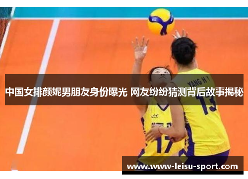 中国女排颜妮男朋友身份曝光 网友纷纷猜测背后故事揭秘