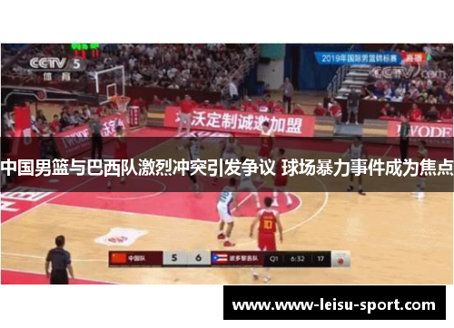 中国男篮与巴西队激烈冲突引发争议 球场暴力事件成为焦点