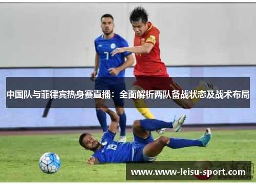 中国队与菲律宾热身赛直播：全面解析两队备战状态及战术布局