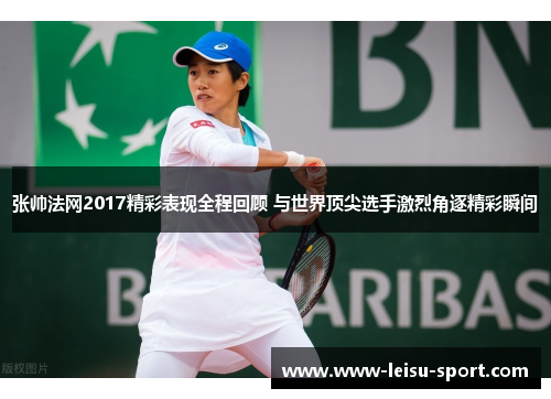 张帅法网2017精彩表现全程回顾 与世界顶尖选手激烈角逐精彩瞬间