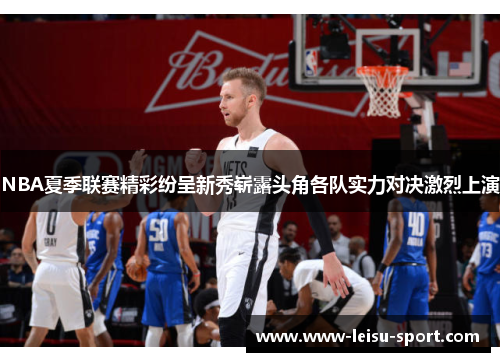 NBA夏季联赛精彩纷呈新秀崭露头角各队实力对决激烈上演