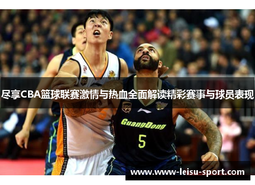 尽享CBA篮球联赛激情与热血全面解读精彩赛事与球员表现